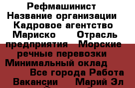 Рефмашинист › Название организации ­ Кадровое агентство "Мариско-2" › Отрасль предприятия ­ Морские, речные перевозки › Минимальный оклад ­ 100 000 - Все города Работа » Вакансии   . Марий Эл респ.,Йошкар-Ола г.